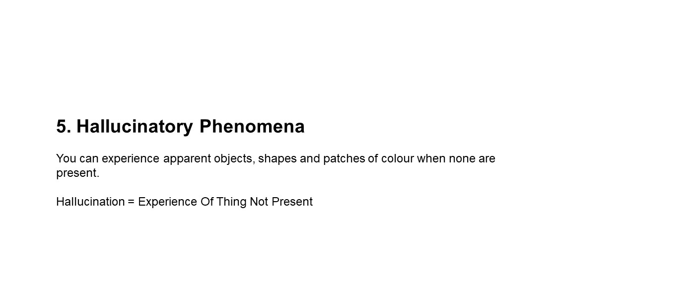 slide with text (5) Hallucinatory Phenomena: You can experience apparent objects, shapes and patches of colour when none are present. Halucination = Experience of things not present